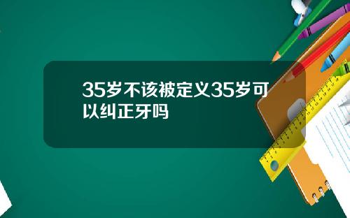 35岁不该被定义35岁可以纠正牙吗