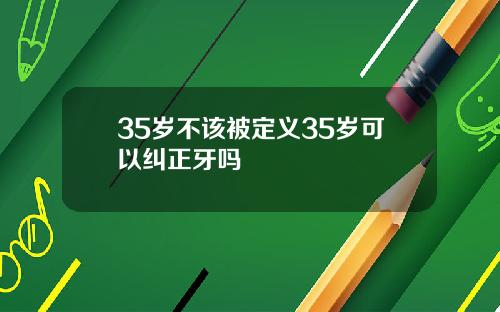 35岁不该被定义35岁可以纠正牙吗
