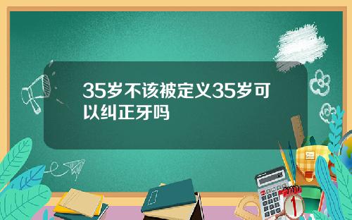 35岁不该被定义35岁可以纠正牙吗