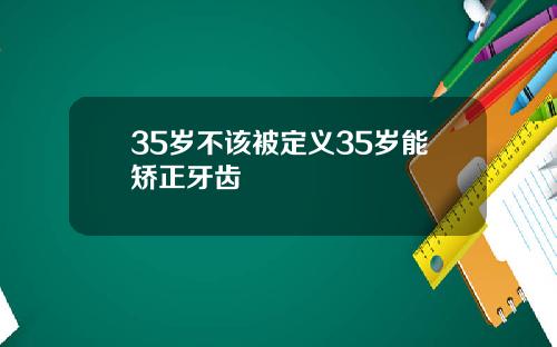 35岁不该被定义35岁能矫正牙齿
