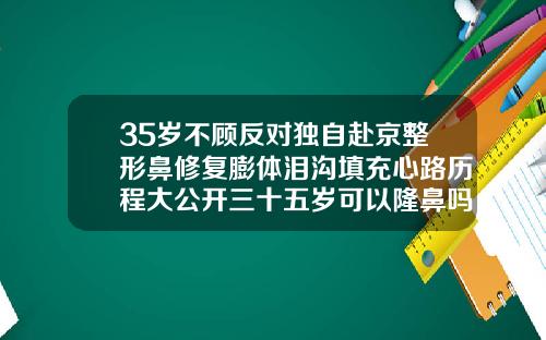 35岁不顾反对独自赴京整形鼻修复膨体泪沟填充心路历程大公开三十五岁可以隆鼻吗