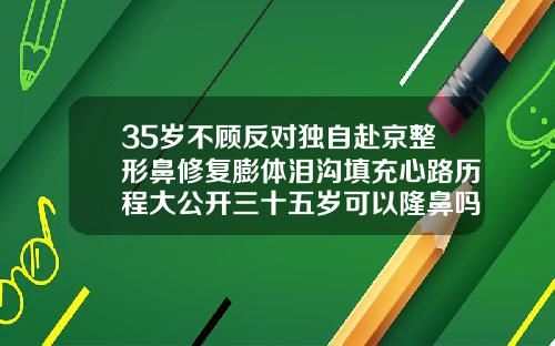 35岁不顾反对独自赴京整形鼻修复膨体泪沟填充心路历程大公开三十五岁可以隆鼻吗