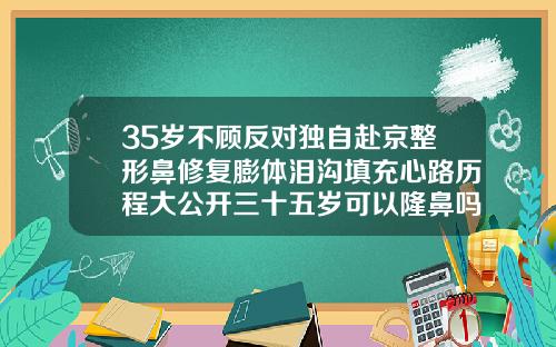 35岁不顾反对独自赴京整形鼻修复膨体泪沟填充心路历程大公开三十五岁可以隆鼻吗