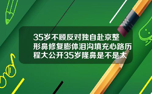 35岁不顾反对独自赴京整形鼻修复膨体泪沟填充心路历程大公开35岁隆鼻是不是太晚了呢
