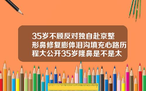 35岁不顾反对独自赴京整形鼻修复膨体泪沟填充心路历程大公开35岁隆鼻是不是太晚了