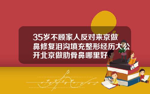 35岁不顾家人反对来京做鼻修复泪沟填充整形经历大公开北京做肋骨鼻哪里好