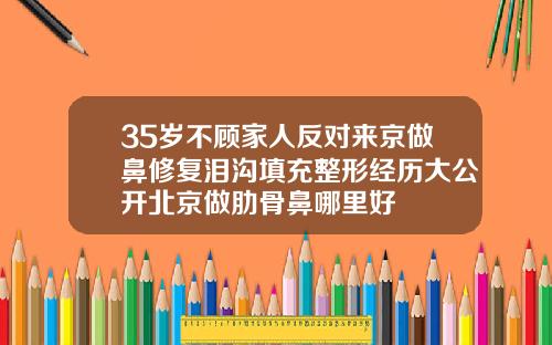 35岁不顾家人反对来京做鼻修复泪沟填充整形经历大公开北京做肋骨鼻哪里好