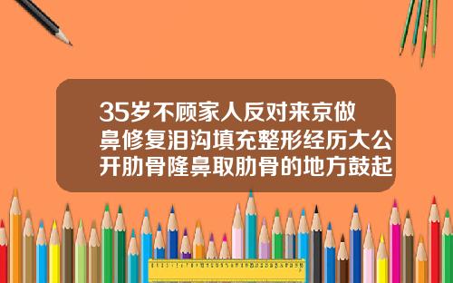 35岁不顾家人反对来京做鼻修复泪沟填充整形经历大公开肋骨隆鼻取肋骨的地方鼓起是什么原因