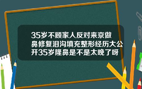 35岁不顾家人反对来京做鼻修复泪沟填充整形经历大公开35岁隆鼻是不是太晚了呀