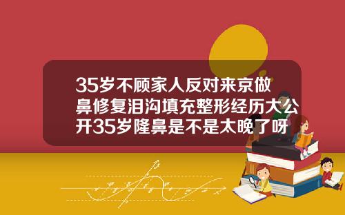 35岁不顾家人反对来京做鼻修复泪沟填充整形经历大公开35岁隆鼻是不是太晚了呀