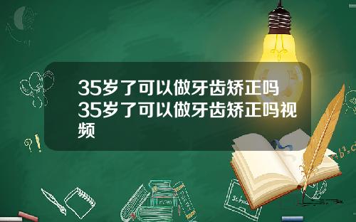 35岁了可以做牙齿矫正吗35岁了可以做牙齿矫正吗视频