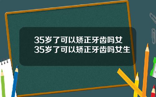 35岁了可以矫正牙齿吗女35岁了可以矫正牙齿吗女生