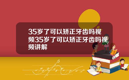 35岁了可以矫正牙齿吗视频35岁了可以矫正牙齿吗视频讲解