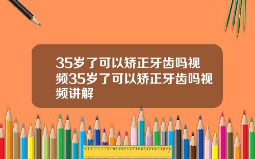 35岁了可以矫正牙齿吗视频35岁了可以矫正牙齿吗视频讲解