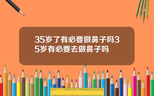35岁了有必要做鼻子吗35岁有必要去做鼻子吗