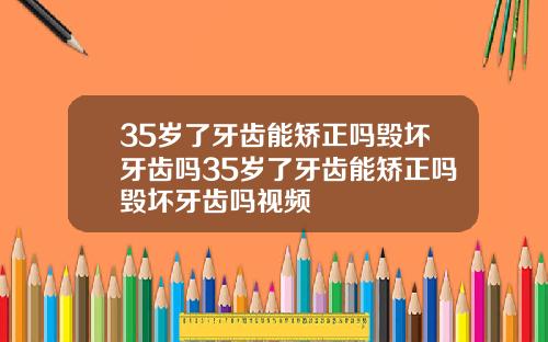 35岁了牙齿能矫正吗毁坏牙齿吗35岁了牙齿能矫正吗毁坏牙齿吗视频