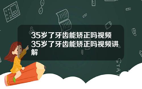 35岁了牙齿能矫正吗视频35岁了牙齿能矫正吗视频讲解