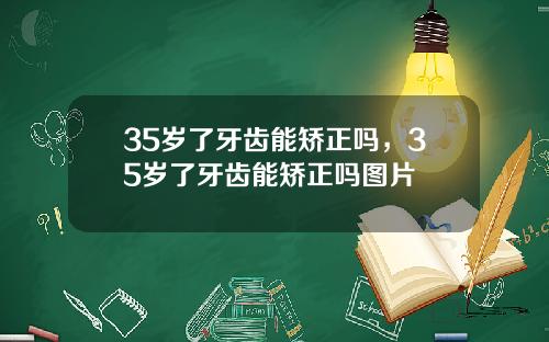 35岁了牙齿能矫正吗，35岁了牙齿能矫正吗图片