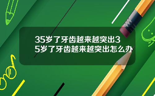 35岁了牙齿越来越突出35岁了牙齿越来越突出怎么办
