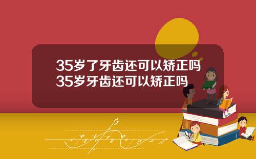 35岁了牙齿还可以矫正吗35岁牙齿还可以矫正吗