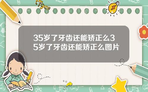 35岁了牙齿还能矫正么35岁了牙齿还能矫正么图片