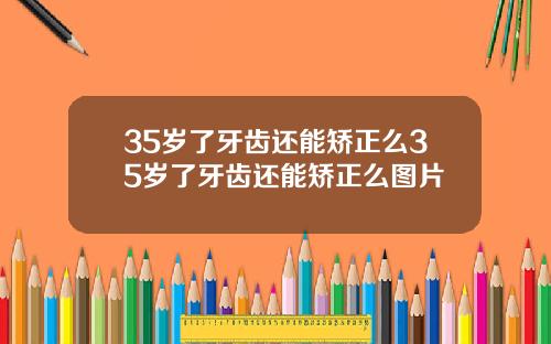 35岁了牙齿还能矫正么35岁了牙齿还能矫正么图片