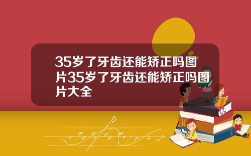 35岁了牙齿还能矫正吗图片35岁了牙齿还能矫正吗图片大全
