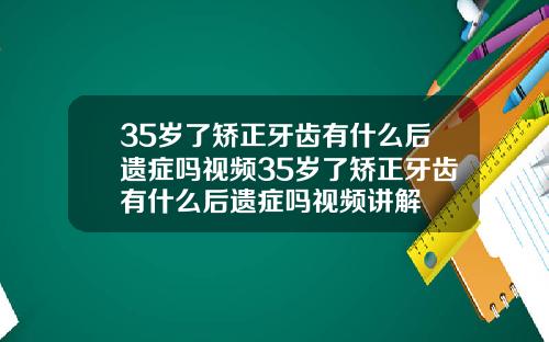 35岁了矫正牙齿有什么后遗症吗视频35岁了矫正牙齿有什么后遗症吗视频讲解
