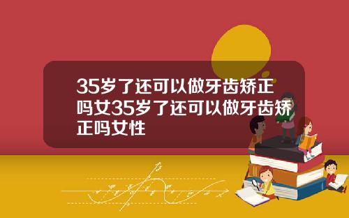 35岁了还可以做牙齿矫正吗女35岁了还可以做牙齿矫正吗女性