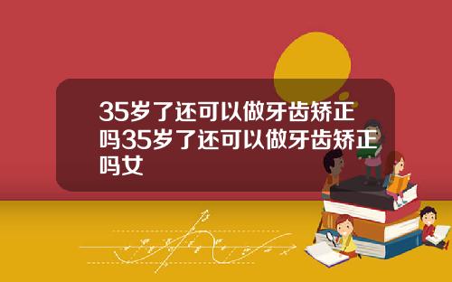 35岁了还可以做牙齿矫正吗35岁了还可以做牙齿矫正吗女