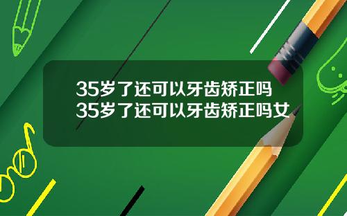 35岁了还可以牙齿矫正吗35岁了还可以牙齿矫正吗女