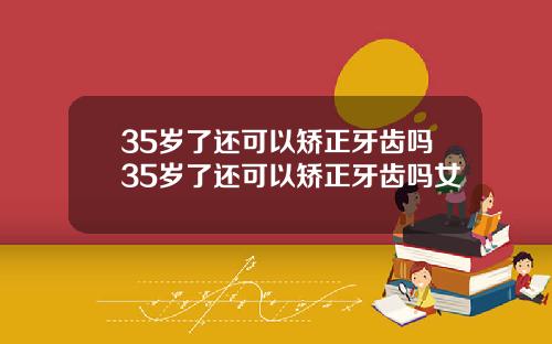 35岁了还可以矫正牙齿吗35岁了还可以矫正牙齿吗女