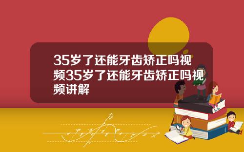 35岁了还能牙齿矫正吗视频35岁了还能牙齿矫正吗视频讲解