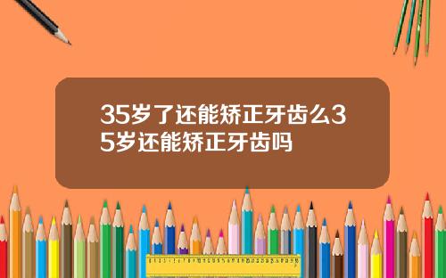35岁了还能矫正牙齿么35岁还能矫正牙齿吗