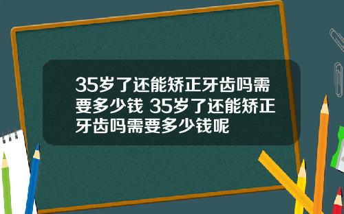 35岁了还能矫正牙齿吗需要多少钱 35岁了还能矫正牙齿吗需要多少钱呢