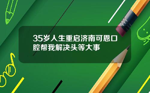 35岁人生重启济南可恩口腔帮我解决头等大事