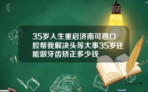35岁人生重启济南可恩口腔帮我解决头等大事35岁还能做牙齿矫正多少钱