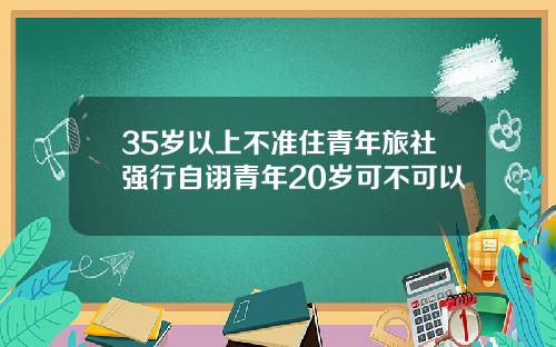35岁以上不准住青年旅社强行自诩青年20岁可不可以