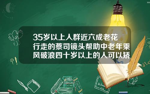 35岁以上人群近六成老花行走的蔡司镜头帮助中老年乘风破浪四十岁以上的人可以矫正牙齿吗