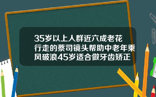35岁以上人群近六成老花行走的蔡司镜头帮助中老年乘风破浪45岁适合做牙齿矫正吗