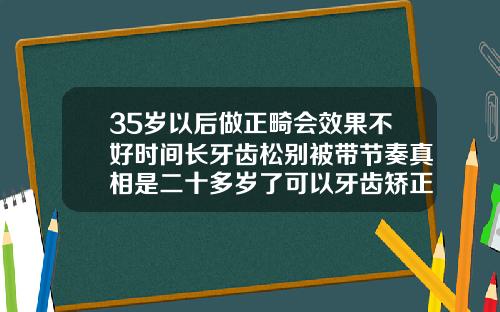 35岁以后做正畸会效果不好时间长牙齿松别被带节奏真相是二十多岁了可以牙齿矫正吗图片