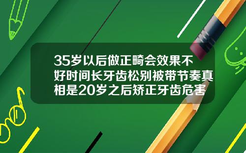 35岁以后做正畸会效果不好时间长牙齿松别被带节奏真相是20岁之后矫正牙齿危害大吗