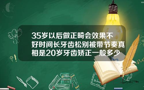35岁以后做正畸会效果不好时间长牙齿松别被带节奏真相是20岁牙齿矫正一般多少钱啊