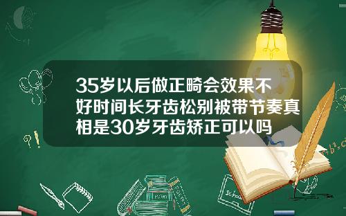 35岁以后做正畸会效果不好时间长牙齿松别被带节奏真相是30岁牙齿矫正可以吗