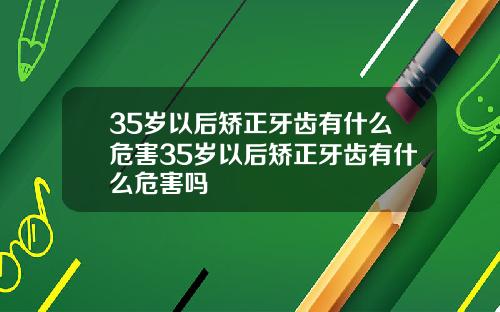35岁以后矫正牙齿有什么危害35岁以后矫正牙齿有什么危害吗