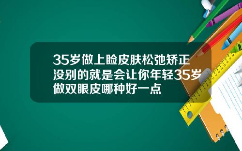 35岁做上睑皮肤松弛矫正没别的就是会让你年轻35岁做双眼皮哪种好一点
