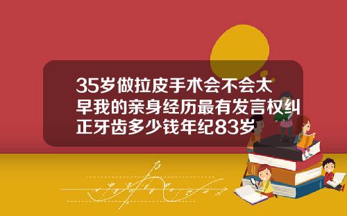 35岁做拉皮手术会不会太早我的亲身经历最有发言权纠正牙齿多少钱年纪83岁