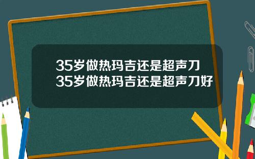 35岁做热玛吉还是超声刀35岁做热玛吉还是超声刀好