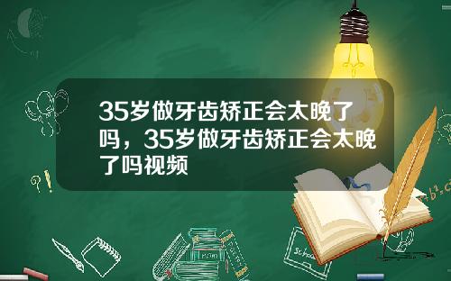 35岁做牙齿矫正会太晚了吗，35岁做牙齿矫正会太晚了吗视频