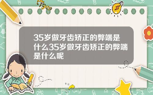 35岁做牙齿矫正的弊端是什么35岁做牙齿矫正的弊端是什么呢